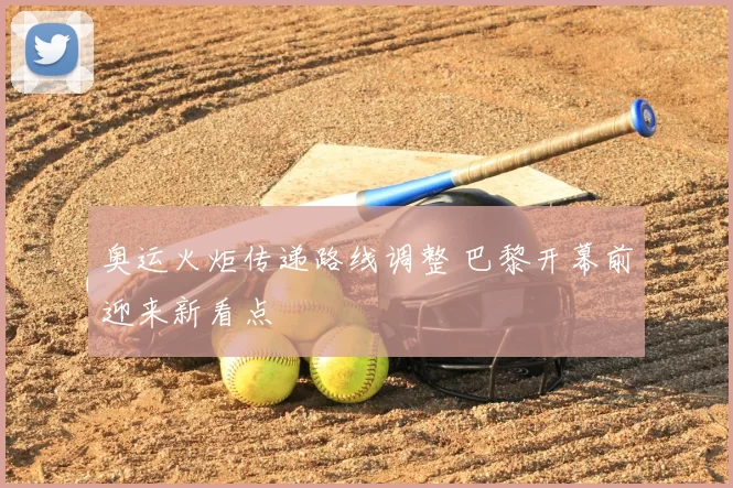 奥运火炬传递路线调整 巴黎开幕前迎来新看点