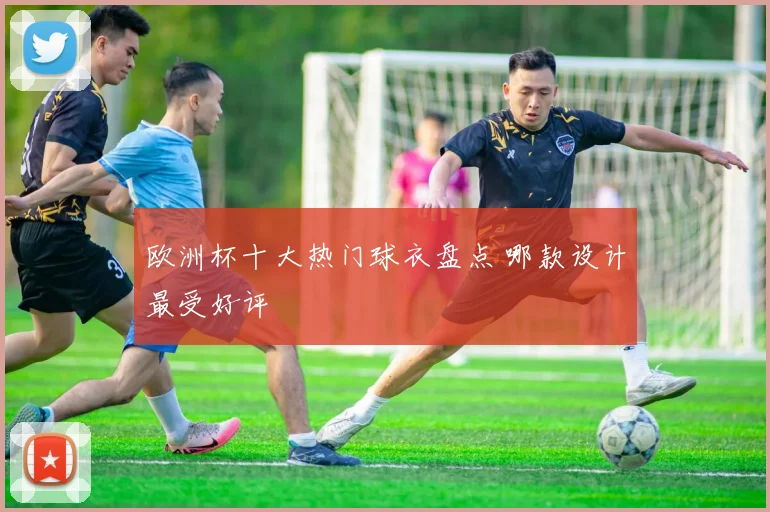 欧洲杯十大热门球衣盘点 哪款设计最受好评