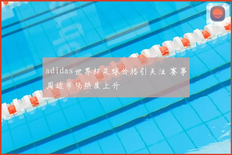adidas世界杯足球价格引关注 赛事周边市场热度上升