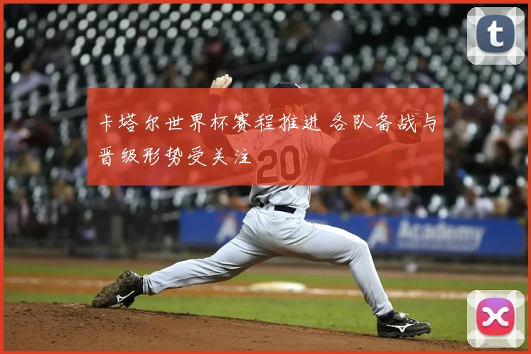 卡塔尔世界杯赛程推进 各队备战与晋级形势受关注