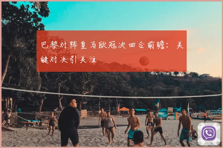 巴黎对阵皇马欧冠次回合前瞻：关键对决引关注
