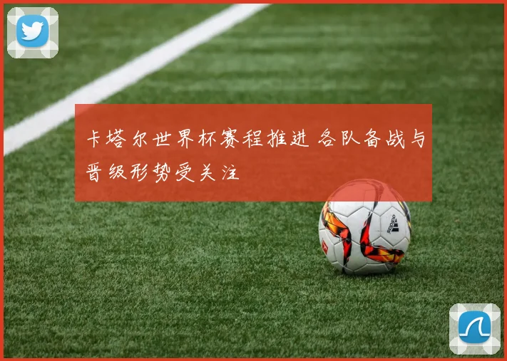 卡塔尔世界杯赛程推进 各队备战与晋级形势受关注