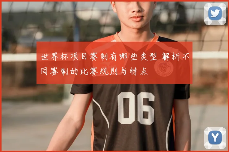 世界杯项目赛制有哪些类型 解析不同赛制的比赛规则与特点