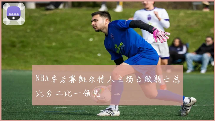 NBA季后赛凯尔特人主场击败骑士总比分二比一领先