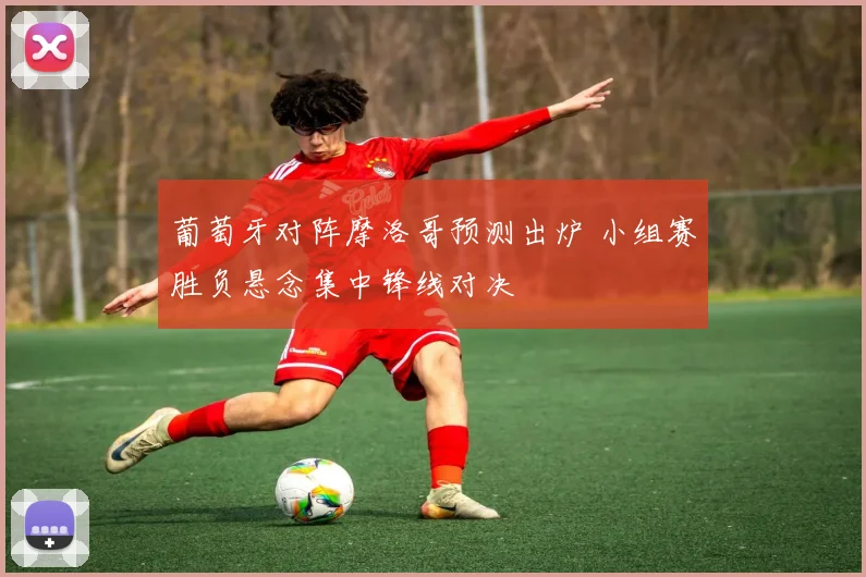 葡萄牙对阵摩洛哥预测出炉 小组赛胜负悬念集中锋线对决