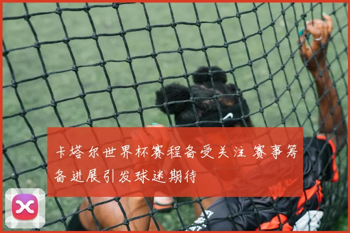 卡塔尔世界杯赛程备受关注 赛事筹备进展引发球迷期待