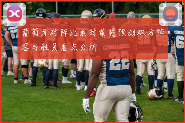 葡萄牙对阵比利时前瞻预测双方阵容与胜负看点分析