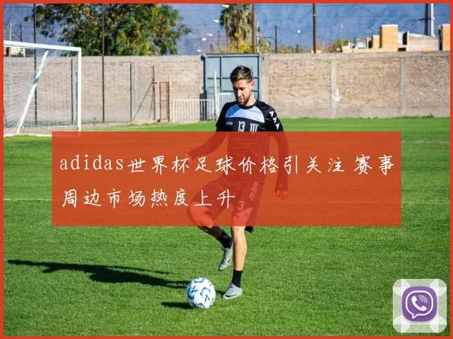 adidas世界杯足球价格引关注 赛事周边市场热度上升