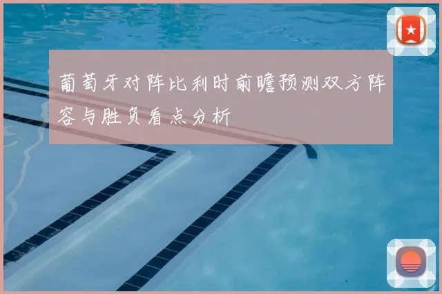 葡萄牙对阵比利时前瞻预测双方阵容与胜负看点分析