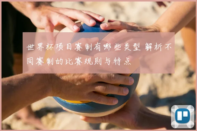 世界杯项目赛制有哪些类型 解析不同赛制的比赛规则与特点