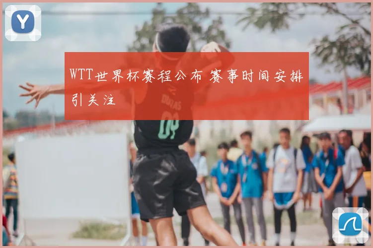 WTT世界杯赛程公布 赛事时间安排引关注