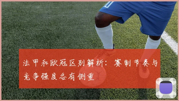 法甲和欧冠区别解析:赛制节奏与竞争强度各有侧重