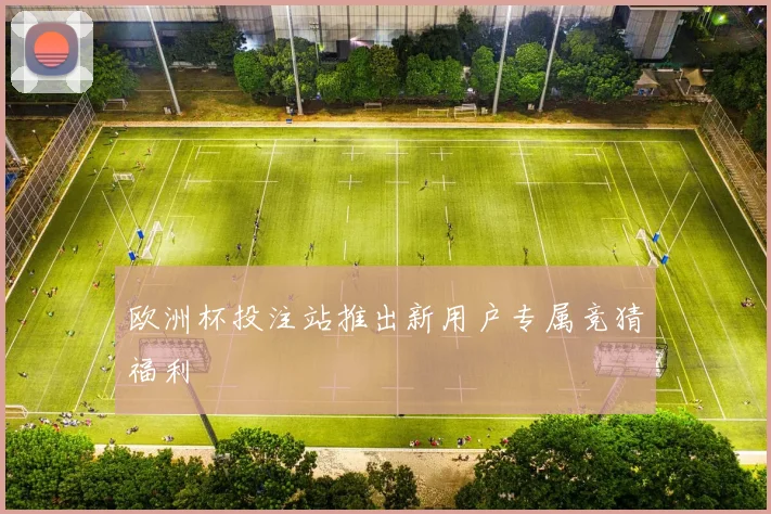 欧洲杯投注站推出新用户专属竞猜福利