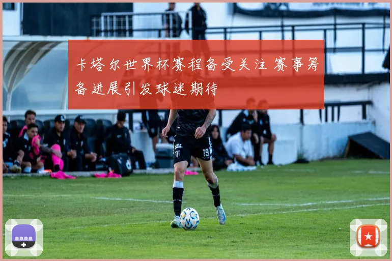 卡塔尔世界杯赛程备受关注 赛事筹备进展引发球迷期待