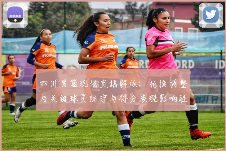 四川男篮现场直播解读：轮换调整与关键球员防守与得分表现影响胜负