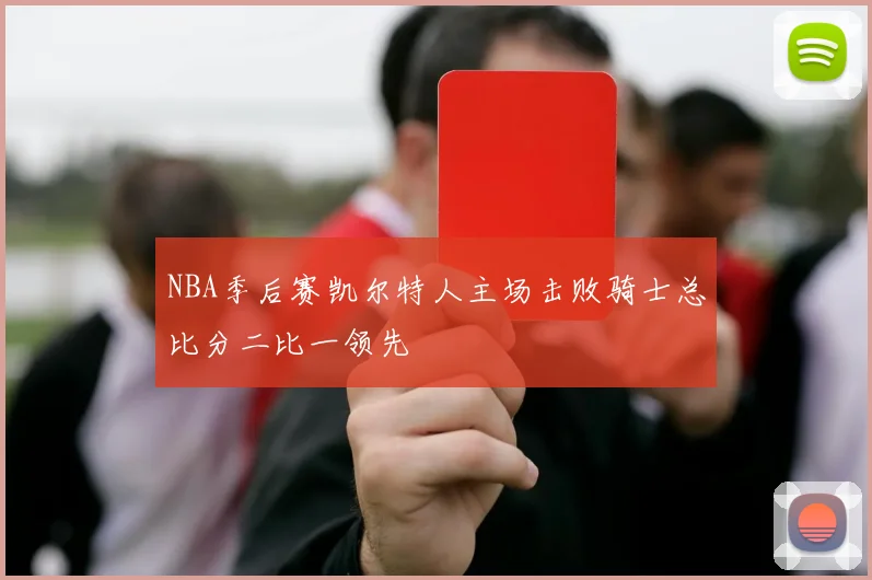 NBA季后赛凯尔特人主场击败骑士总比分二比一领先