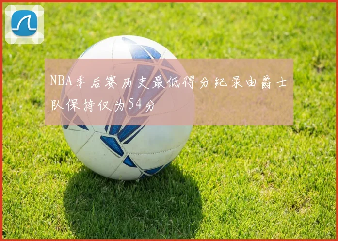NBA季后赛历史最低得分纪录由爵士队保持仅为54分