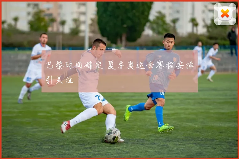 巴黎时间确定 夏季奥运会赛程安排引关注